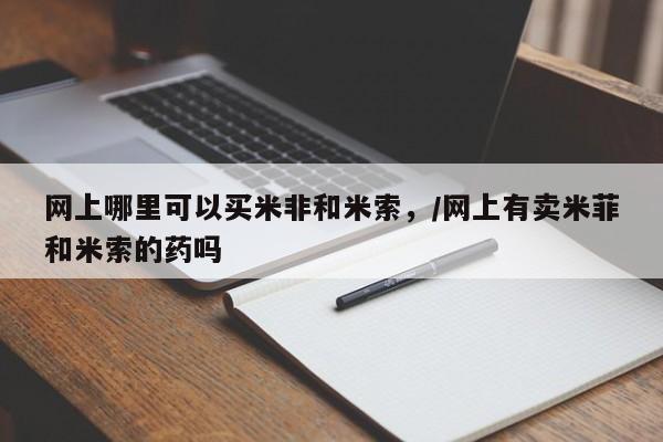 堕胎药购买微信网上哪里可以买米非和米索，/网上有卖米菲和米索的药吗