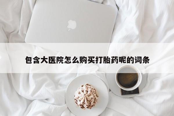 堕胎药购买微信包含大医院怎么购买打胎药呢的词条