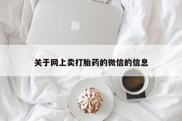 堕胎药购买微信关于网上卖打胎药的微信的信息