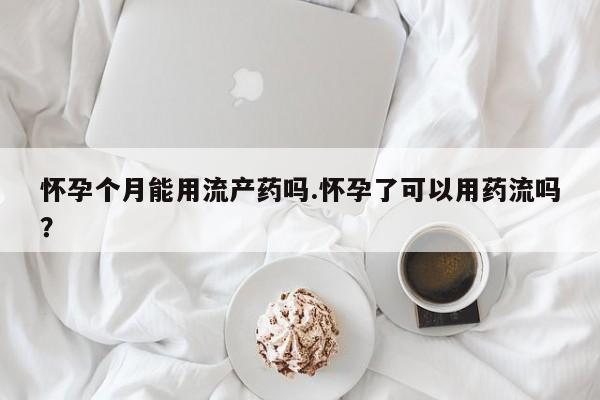 堕胎药购买微信怀孕个月能用流产药吗.怀孕了可以用药流吗？