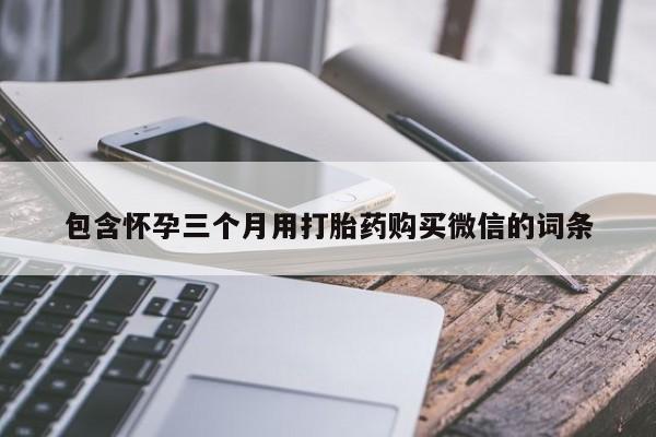 堕胎药购买微信包含怀孕三个月用打胎药购买微信的词条