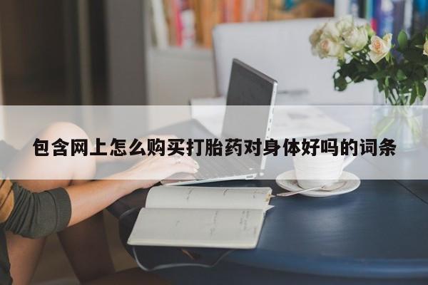 堕胎药购买微信包含网上怎么购买打胎药对身体好吗的词条