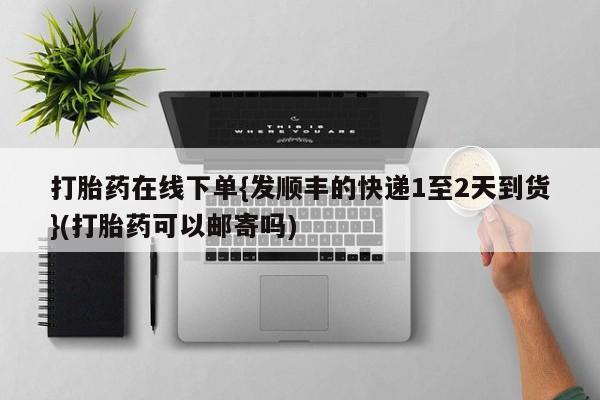 堕胎药购买微信打胎药在线下单{发顺丰的快递1至2天到货}(打胎药可以邮寄吗)