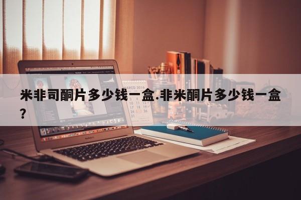 堕胎药购买微信米非司酮片多少钱一盒.非米酮片多少钱一盒？