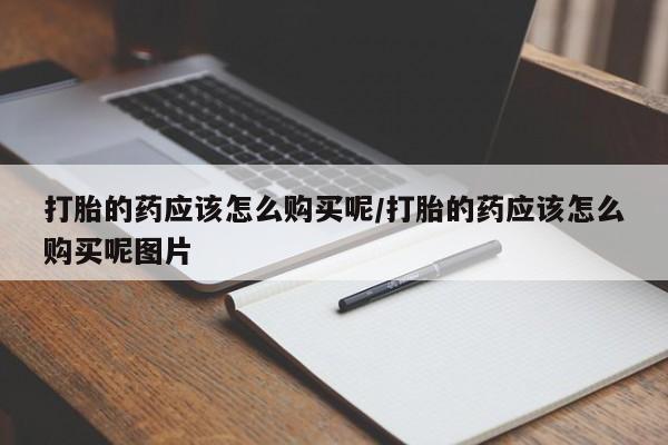 堕胎药购买微信打胎的药应该怎么购买呢/打胎的药应该怎么购买呢图片