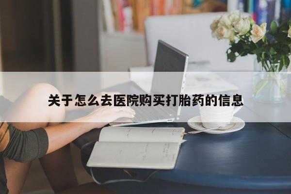 堕胎药购买微信关于怎么去医院购买打胎药的信息