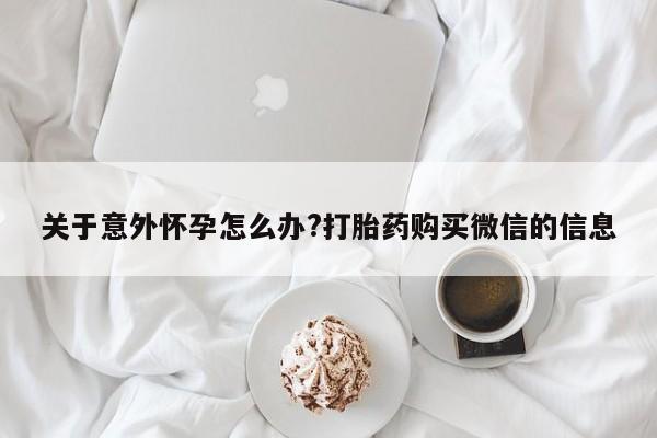 堕胎药购买微信关于意外怀孕怎么办?打胎药购买微信的信息