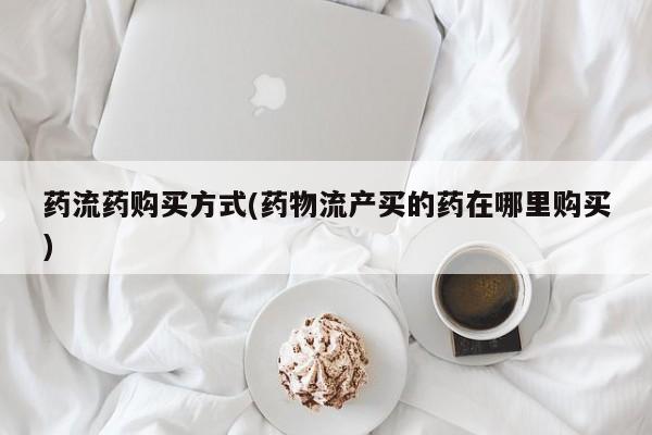 堕胎药购买微信药流药购买方式(药物流产买的药在哪里购买)