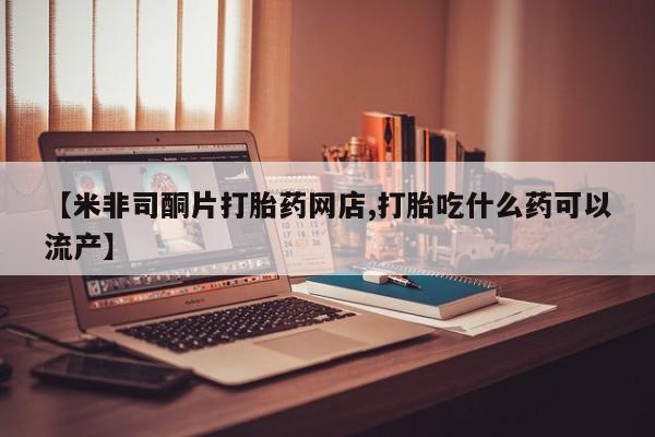 堕胎药购买微信【米非司酮片打胎药网店,打胎吃什么药可以流产】