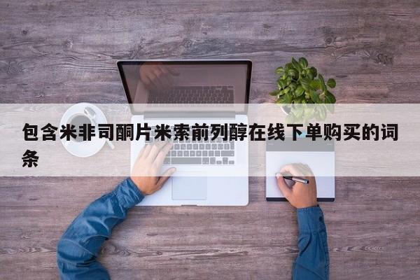 堕胎药购买微信包含米非司酮片米索前列醇在线下单购买的词条